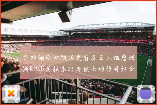 乔约翰逊回顾历史首发五人组詹姆斯KDKG奥拉朱旺与便士的传奇组合