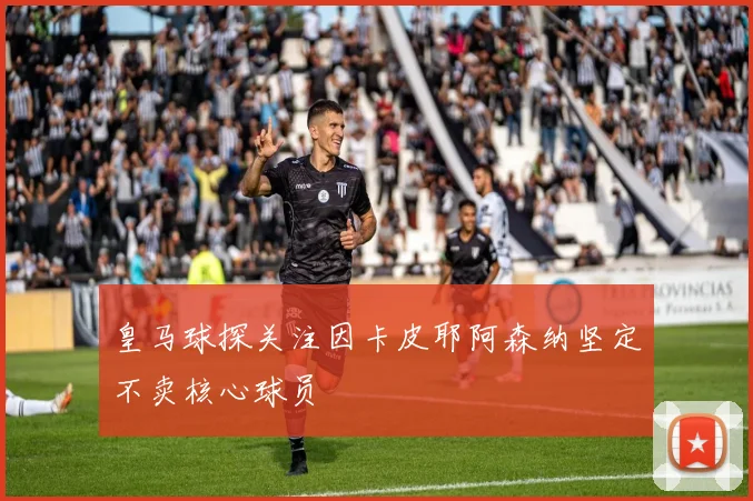 皇马球探关注因卡皮耶阿森纳坚定不卖核心球员