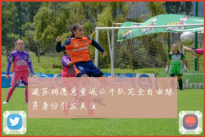 道苏姆愿意重返公牛队完全自由球员身份引发关注
