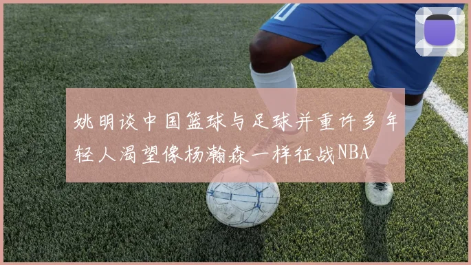 姚明谈中国篮球与足球并重许多年轻人渴望像杨瀚森一样征战NBA