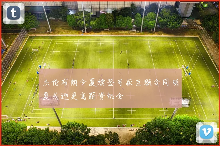 杰伦布朗今夏续签可获巨额合同明夏或迎更高薪资机会