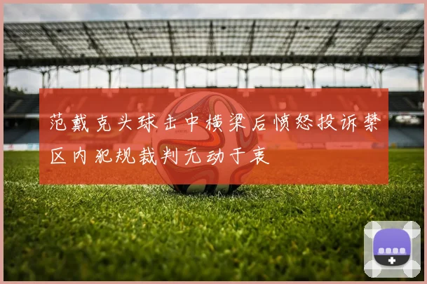 范戴克头球击中横梁后愤怒投诉禁区内犯规裁判无动于衷