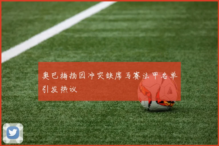 奥巴梅扬因冲突缺席马赛法甲名单引发热议