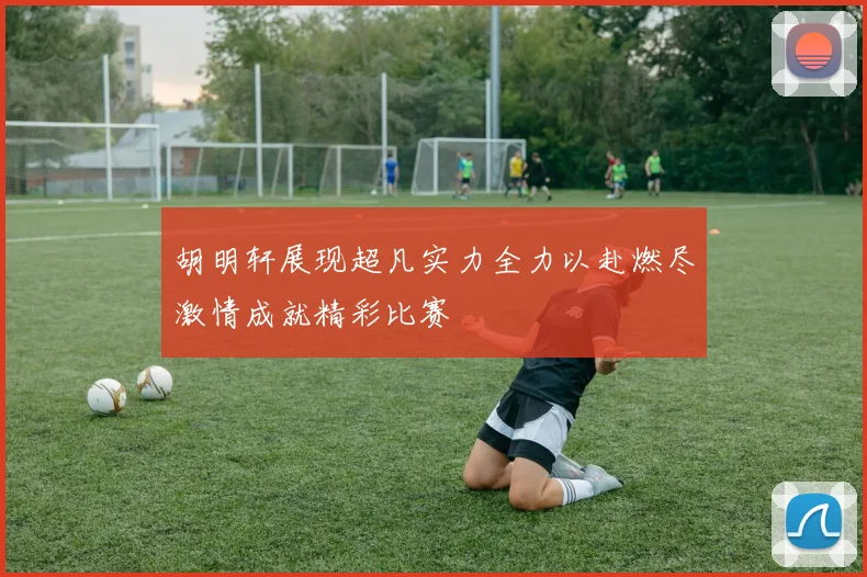 胡明轩展现超凡实力全力以赴燃尽激情成就精彩比赛