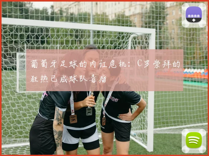 葡萄牙足球的内讧危机：C罗崇拜的狂热已成球队毒瘤