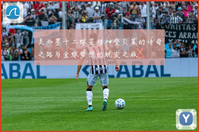 美加墨十二球星猎神登贝莱的传奇之路与金球梦想的蜕变之旅
