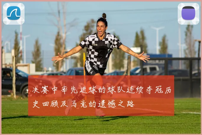决赛中率先进球的球队连续夺冠历史回顾及马竞的遗憾之路