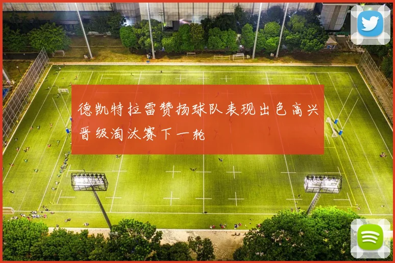 德凯特拉雷赞扬球队表现出色高兴晋级淘汰赛下一轮