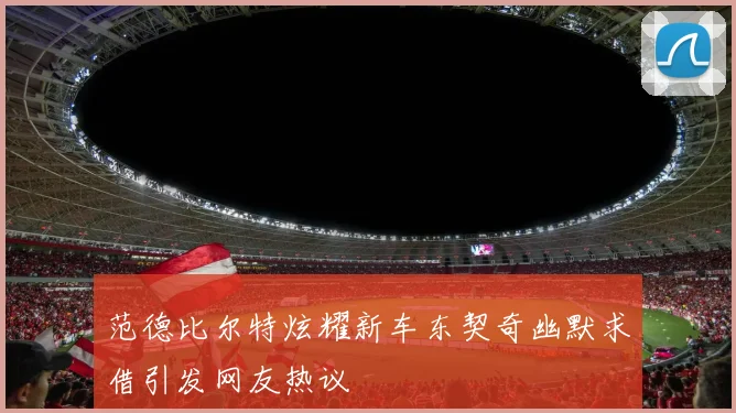 范德比尔特炫耀新车东契奇幽默求借引发网友热议