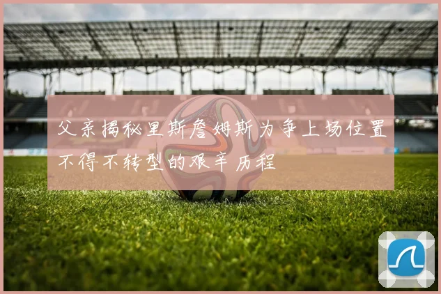 父亲揭秘里斯詹姆斯为争上场位置不得不转型的艰辛历程