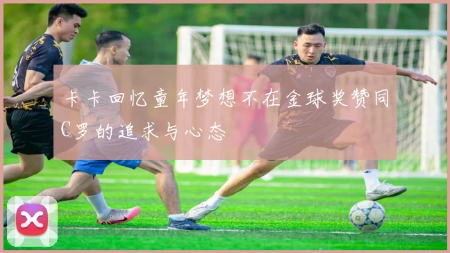 卡卡回忆童年梦想不在金球奖赞同C罗的追求与心态